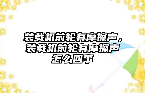 裝載機前輪有摩擦聲，裝載機前輪有摩擦聲怎么回事