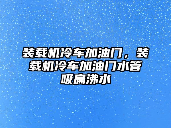 裝載機(jī)冷車加油門，裝載機(jī)冷車加油門水管吸扁沸水