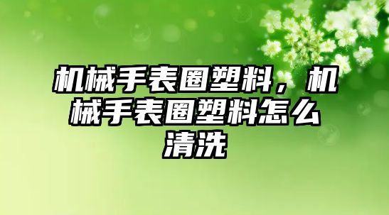 機械手表圈塑料，機械手表圈塑料怎么清洗