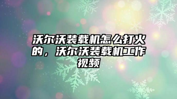 沃爾沃裝載機怎么打火的，沃爾沃裝載機工作視頻