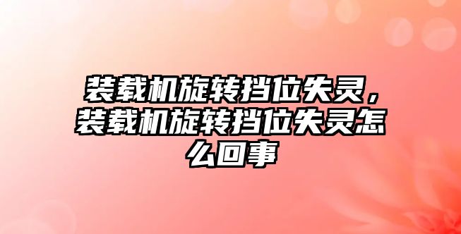 裝載機旋轉擋位失靈，裝載機旋轉擋位失靈怎么回事