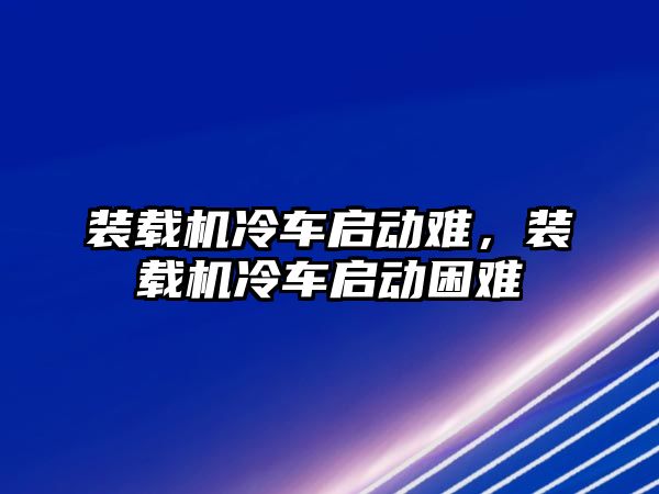 裝載機冷車啟動難，裝載機冷車啟動困難