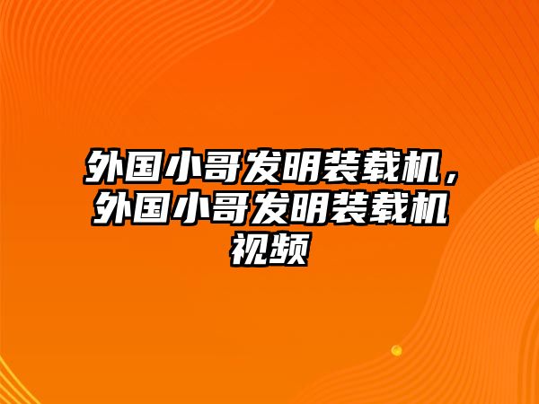 外國小哥發明裝載機，外國小哥發明裝載機視頻