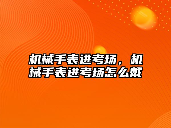 機械手表進考場，機械手表進考場怎么戴