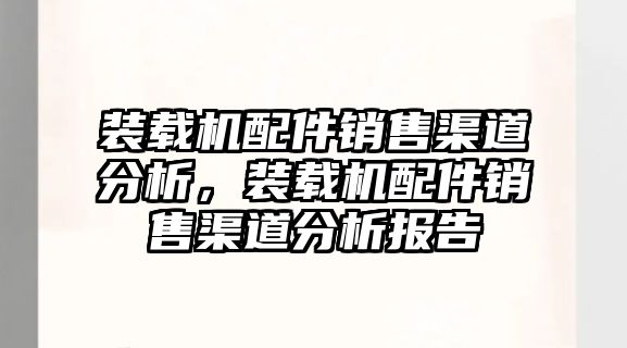 裝載機配件銷售渠道分析，裝載機配件銷售渠道分析報告