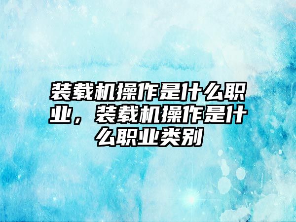 裝載機操作是什么職業，裝載機操作是什么職業類別