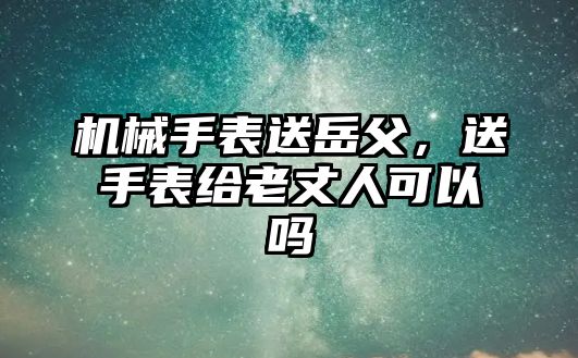 機械手表送岳父，送手表給老丈人可以嗎