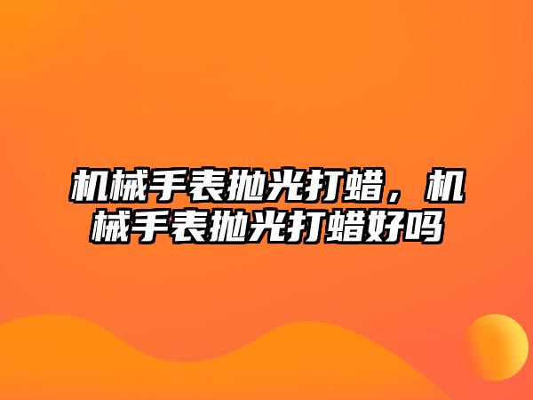 機械手表拋光打蠟，機械手表拋光打蠟好嗎