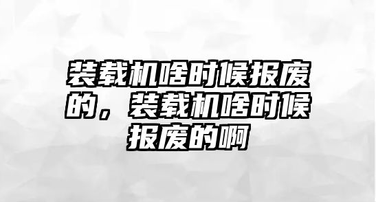 裝載機啥時候報廢的，裝載機啥時候報廢的啊