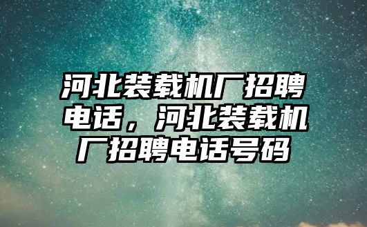 河北裝載機廠招聘電話，河北裝載機廠招聘電話號碼