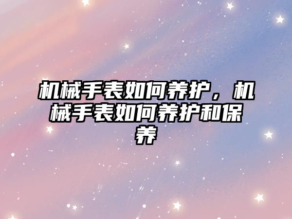 機械手表如何養護，機械手表如何養護和保養