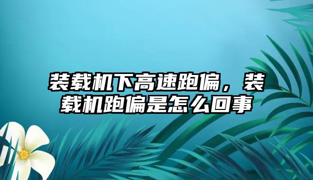 裝載機下高速跑偏，裝載機跑偏是怎么回事