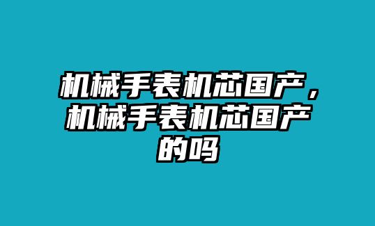 機(jī)械手表機(jī)芯國產(chǎn)，機(jī)械手表機(jī)芯國產(chǎn)的嗎