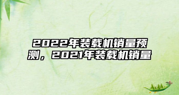 2022年裝載機銷量預測，2021年裝載機銷量