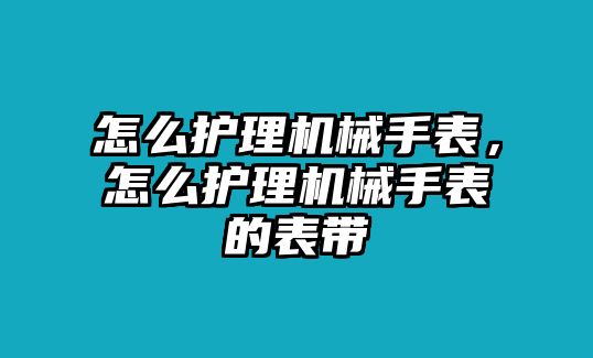 怎么護理機械手表，怎么護理機械手表的表帶