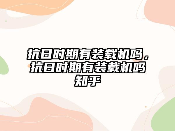 抗日時期有裝載機嗎，抗日時期有裝載機嗎知乎