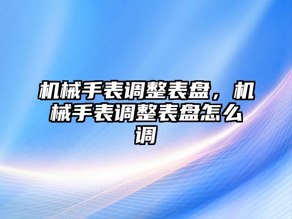 機械手表調(diào)整表盤，機械手表調(diào)整表盤怎么調(diào)