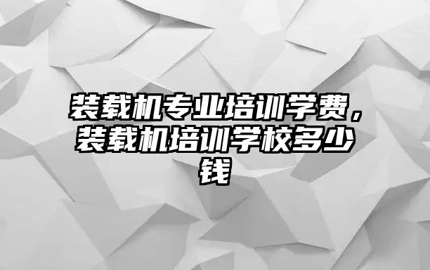 裝載機專業(yè)培訓(xùn)學(xué)費，裝載機培訓(xùn)學(xué)校多少錢