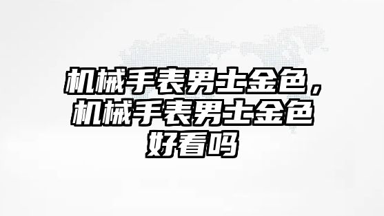 機(jī)械手表男士金色，機(jī)械手表男士金色好看嗎