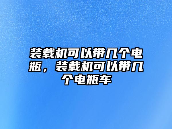 裝載機可以帶幾個電瓶，裝載機可以帶幾個電瓶車