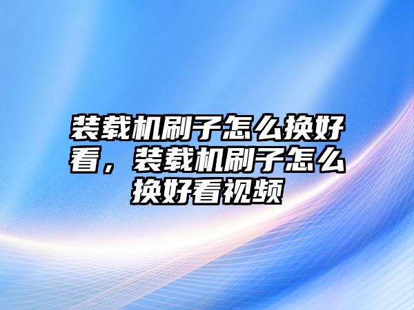 裝載機刷子怎么換好看，裝載機刷子怎么換好看視頻