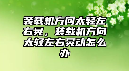 裝載機方向太輕左右晃，裝載機方向太輕左右晃動怎么辦