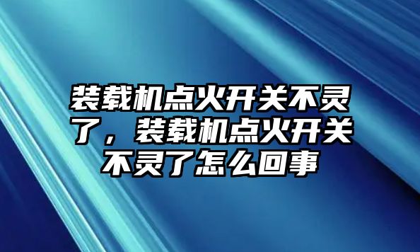 裝載機點火開關不靈了，裝載機點火開關不靈了怎么回事