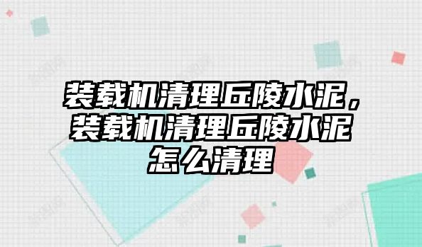 裝載機清理丘陵水泥，裝載機清理丘陵水泥怎么清理