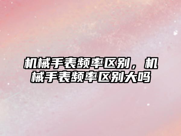 機械手表頻率區別，機械手表頻率區別大嗎