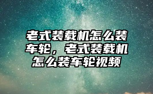 老式裝載機怎么裝車輪，老式裝載機怎么裝車輪視頻