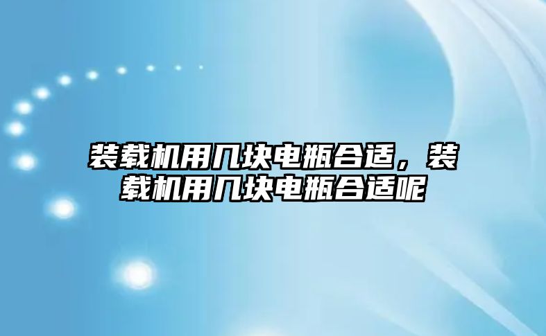 裝載機用幾塊電瓶合適，裝載機用幾塊電瓶合適呢