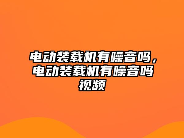 電動裝載機有噪音嗎，電動裝載機有噪音嗎視頻