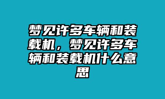 夢見許多車輛和裝載機，夢見許多車輛和裝載機什么意思