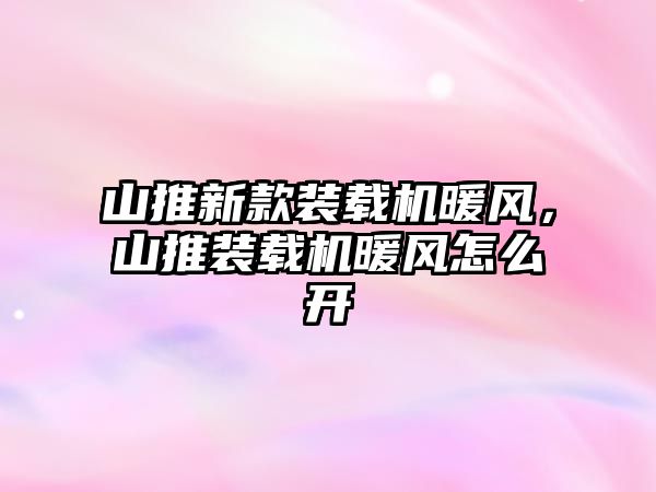 山推新款裝載機暖風，山推裝載機暖風怎么開