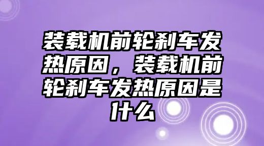 裝載機前輪剎車發(fā)熱原因，裝載機前輪剎車發(fā)熱原因是什么