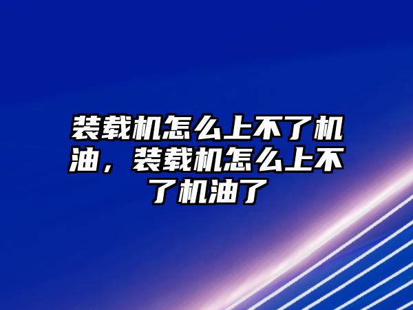 裝載機怎么上不了機油，裝載機怎么上不了機油了