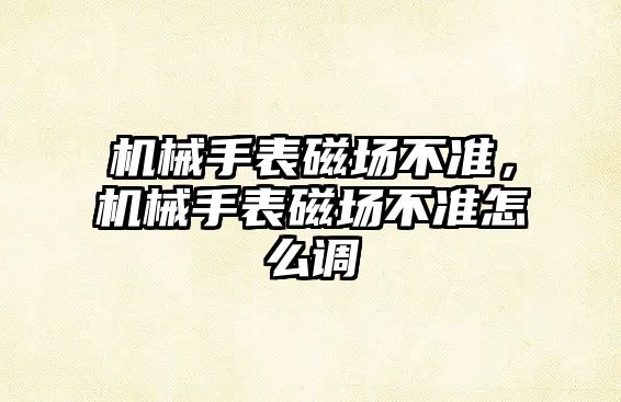 機械手表磁場不準，機械手表磁場不準怎么調(diào)