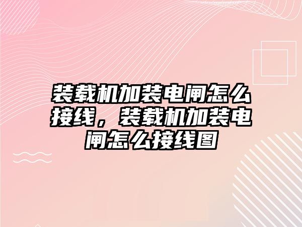 裝載機加裝電閘怎么接線，裝載機加裝電閘怎么接線圖