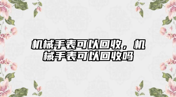 機(jī)械手表可以回收，機(jī)械手表可以回收嗎