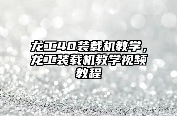 龍工40裝載機教學，龍工裝載機教學視頻教程