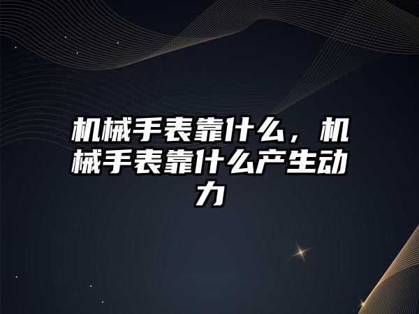 機械手表靠什么，機械手表靠什么產生動力