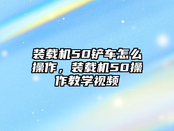 裝載機50鏟車怎么操作，裝載機50操作教學視頻