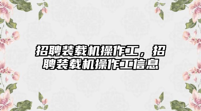 招聘裝載機操作工，招聘裝載機操作工信息