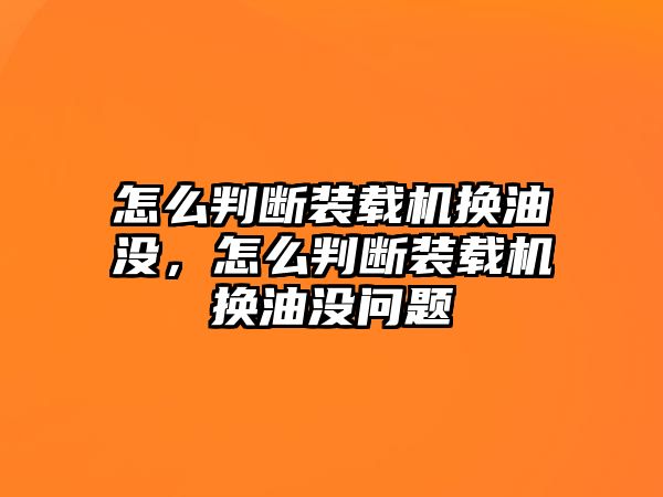 怎么判斷裝載機(jī)換油沒，怎么判斷裝載機(jī)換油沒問題