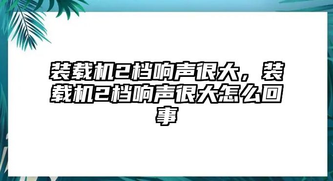 裝載機2檔響聲很大，裝載機2檔響聲很大怎么回事