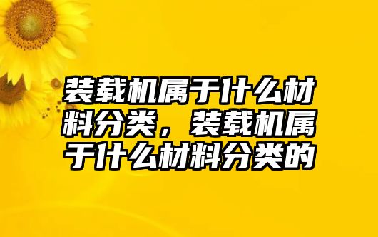 裝載機屬于什么材料分類，裝載機屬于什么材料分類的