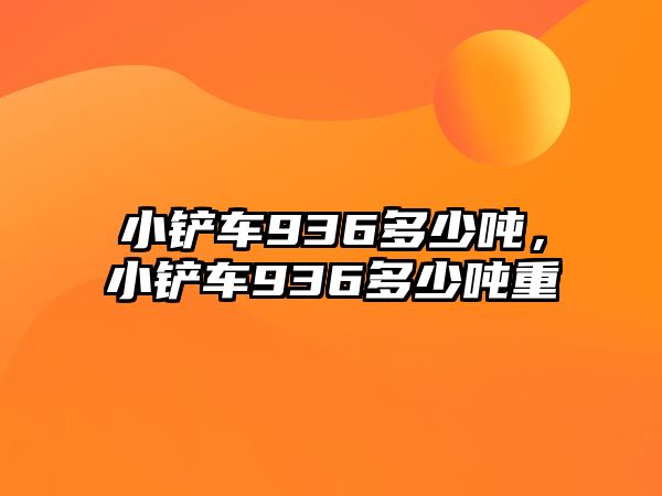 小鏟車936多少噸，小鏟車936多少噸重