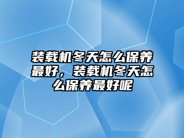 裝載機冬天怎么保養最好，裝載機冬天怎么保養最好呢