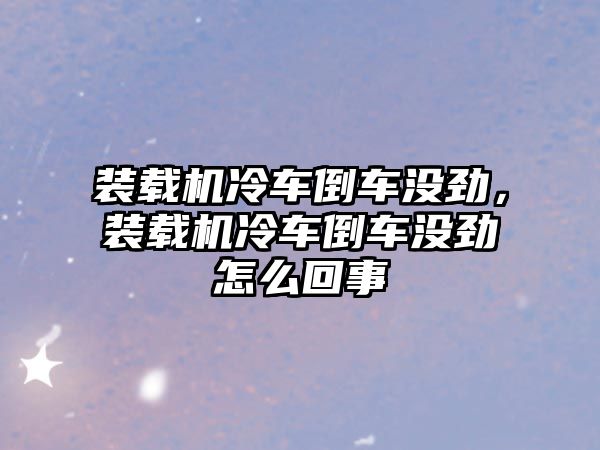 裝載機冷車倒車沒勁，裝載機冷車倒車沒勁怎么回事