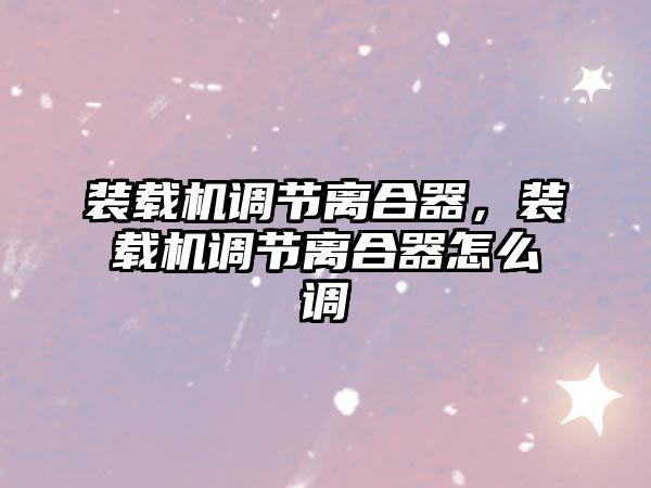 裝載機(jī)調(diào)節(jié)離合器，裝載機(jī)調(diào)節(jié)離合器怎么調(diào)